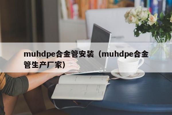 muhdpe合金管安装（muhdpe合金管生产厂家）