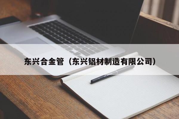 东兴合金管（东兴铝材制造有限公司）