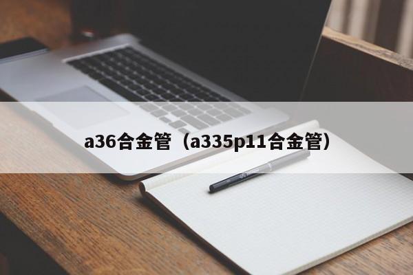 a36合金管（a335p11合金管）