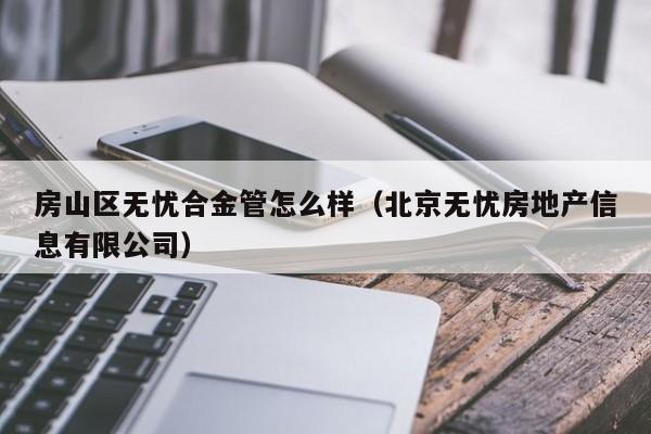 房山区无忧合金管怎么样（北京无忧房地产信息有限公司）