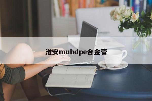 淮安muhdpe合金管