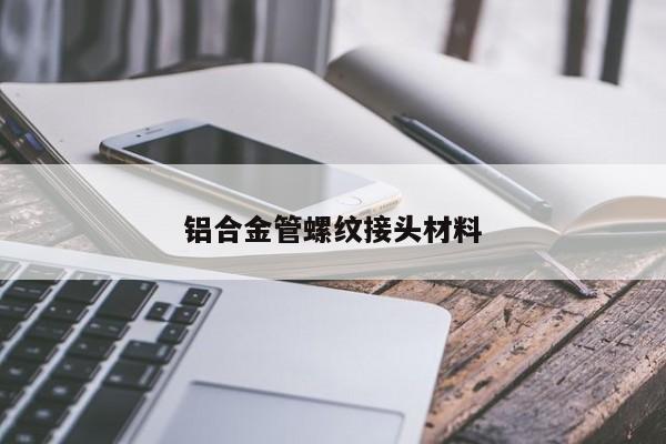 铝合金管螺纹接头材料